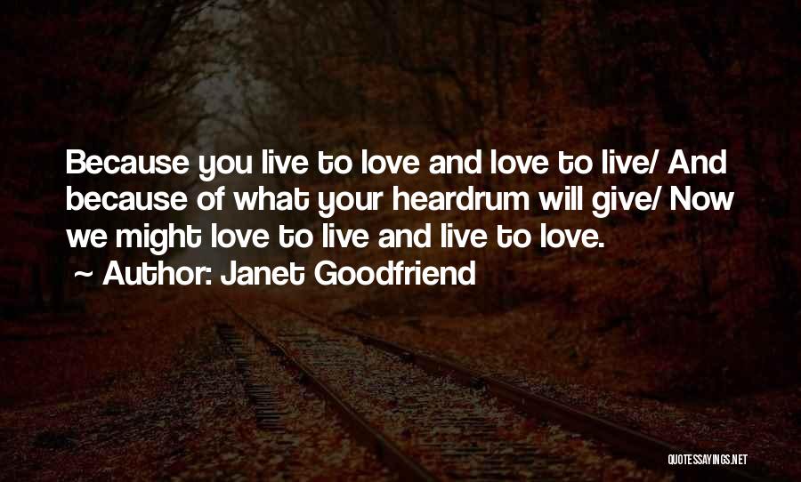 Janet Goodfriend Quotes: Because You Live To Love And Love To Live/ And Because Of What Your Heardrum Will Give/ Now We Might