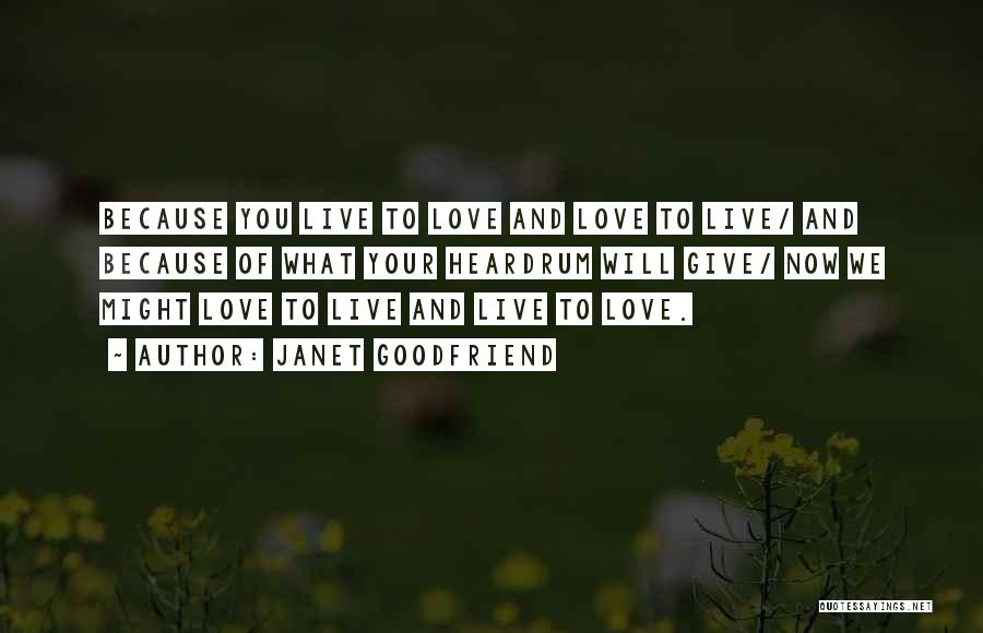 Janet Goodfriend Quotes: Because You Live To Love And Love To Live/ And Because Of What Your Heardrum Will Give/ Now We Might