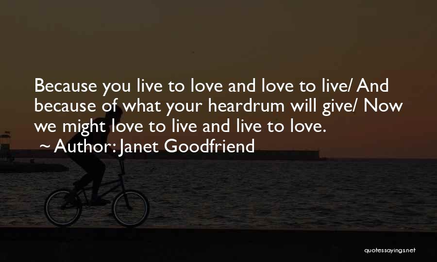 Janet Goodfriend Quotes: Because You Live To Love And Love To Live/ And Because Of What Your Heardrum Will Give/ Now We Might