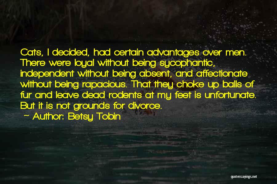 Betsy Tobin Quotes: Cats, I Decided, Had Certain Advantages Over Men. There Were Loyal Without Being Sycophantic, Independent Without Being Absent, And Affectionate