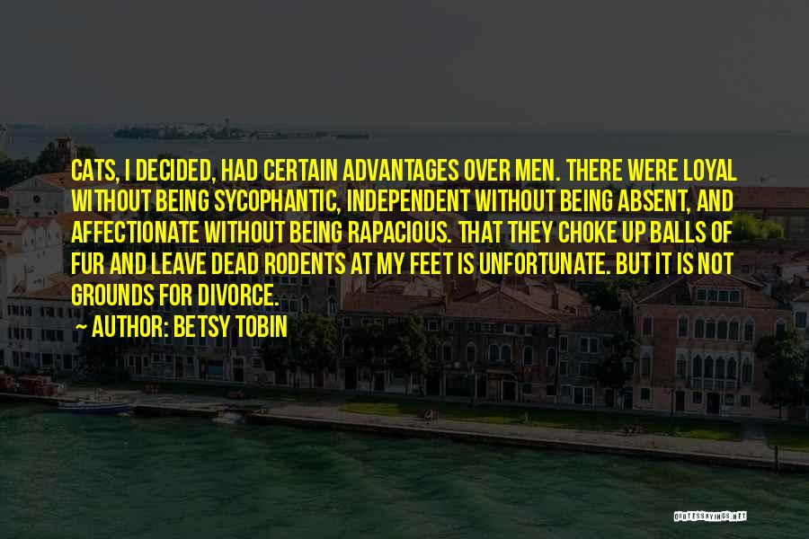 Betsy Tobin Quotes: Cats, I Decided, Had Certain Advantages Over Men. There Were Loyal Without Being Sycophantic, Independent Without Being Absent, And Affectionate