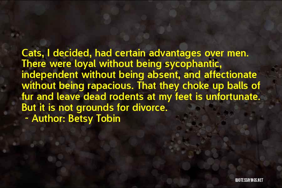 Betsy Tobin Quotes: Cats, I Decided, Had Certain Advantages Over Men. There Were Loyal Without Being Sycophantic, Independent Without Being Absent, And Affectionate