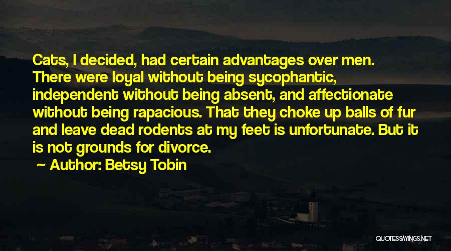 Betsy Tobin Quotes: Cats, I Decided, Had Certain Advantages Over Men. There Were Loyal Without Being Sycophantic, Independent Without Being Absent, And Affectionate