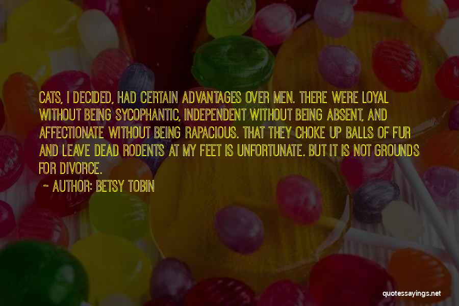 Betsy Tobin Quotes: Cats, I Decided, Had Certain Advantages Over Men. There Were Loyal Without Being Sycophantic, Independent Without Being Absent, And Affectionate