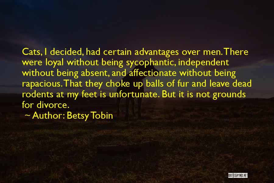 Betsy Tobin Quotes: Cats, I Decided, Had Certain Advantages Over Men. There Were Loyal Without Being Sycophantic, Independent Without Being Absent, And Affectionate