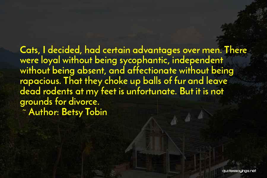 Betsy Tobin Quotes: Cats, I Decided, Had Certain Advantages Over Men. There Were Loyal Without Being Sycophantic, Independent Without Being Absent, And Affectionate