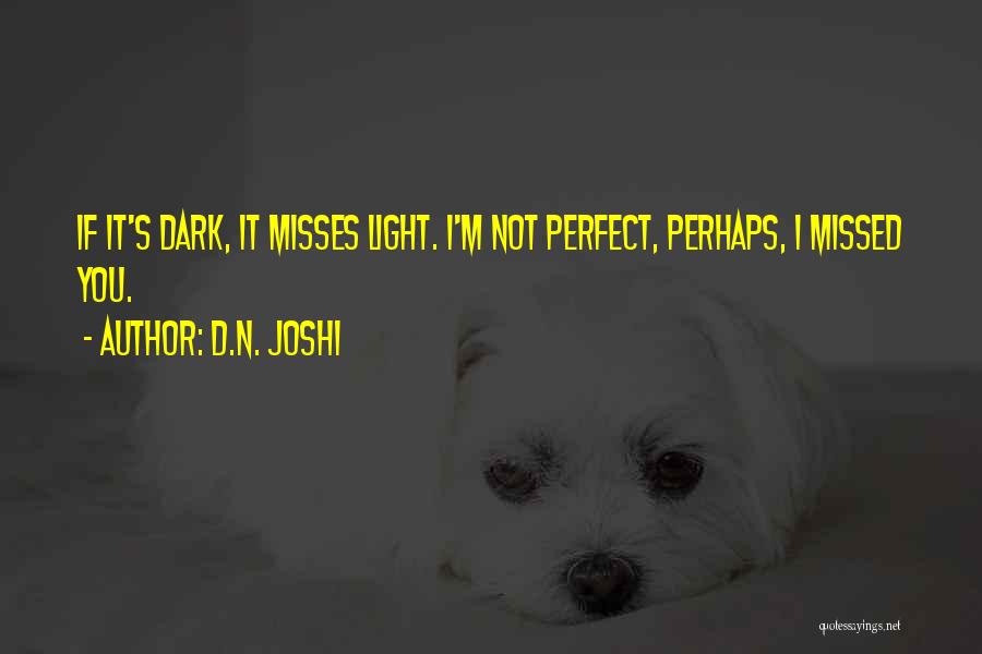 D.N. Joshi Quotes: If It's Dark, It Misses Light. I'm Not Perfect, Perhaps, I Missed You.