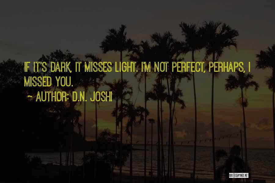 D.N. Joshi Quotes: If It's Dark, It Misses Light. I'm Not Perfect, Perhaps, I Missed You.