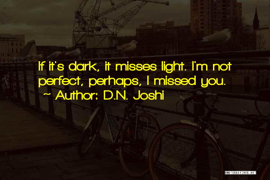 D.N. Joshi Quotes: If It's Dark, It Misses Light. I'm Not Perfect, Perhaps, I Missed You.