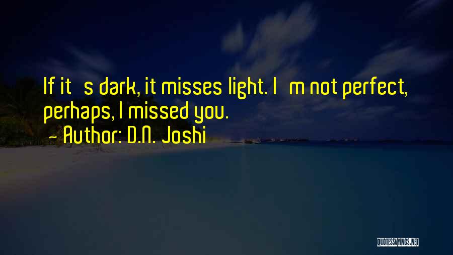 D.N. Joshi Quotes: If It's Dark, It Misses Light. I'm Not Perfect, Perhaps, I Missed You.