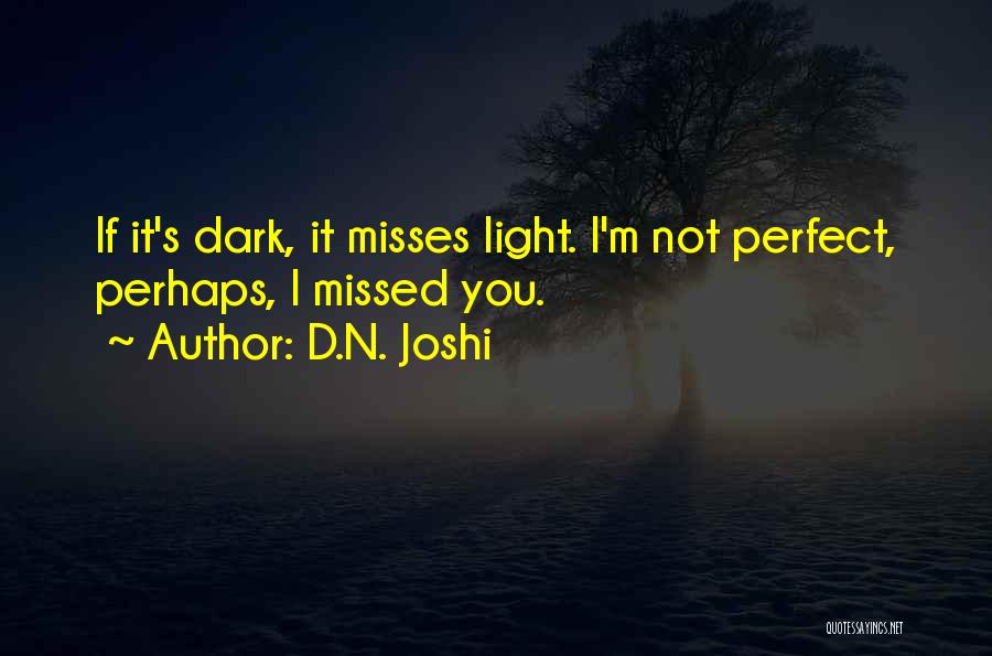 D.N. Joshi Quotes: If It's Dark, It Misses Light. I'm Not Perfect, Perhaps, I Missed You.