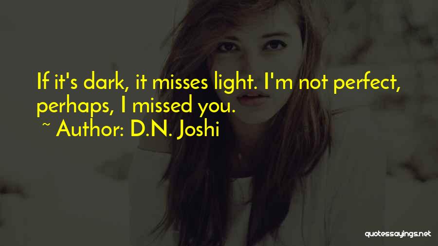 D.N. Joshi Quotes: If It's Dark, It Misses Light. I'm Not Perfect, Perhaps, I Missed You.