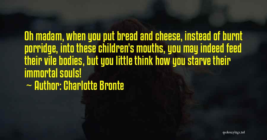 Charlotte Bronte Quotes: Oh Madam, When You Put Bread And Cheese, Instead Of Burnt Porridge, Into These Children's Mouths, You May Indeed Feed