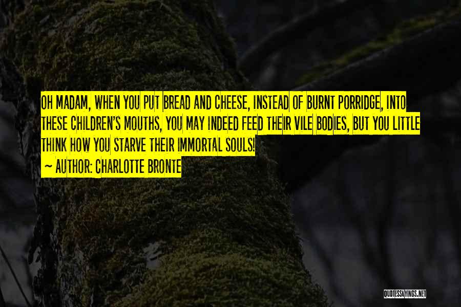 Charlotte Bronte Quotes: Oh Madam, When You Put Bread And Cheese, Instead Of Burnt Porridge, Into These Children's Mouths, You May Indeed Feed