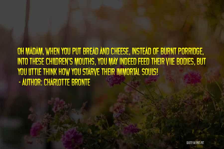 Charlotte Bronte Quotes: Oh Madam, When You Put Bread And Cheese, Instead Of Burnt Porridge, Into These Children's Mouths, You May Indeed Feed