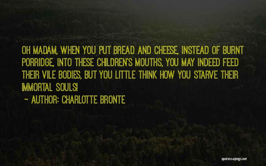 Charlotte Bronte Quotes: Oh Madam, When You Put Bread And Cheese, Instead Of Burnt Porridge, Into These Children's Mouths, You May Indeed Feed