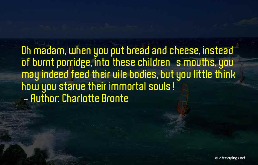 Charlotte Bronte Quotes: Oh Madam, When You Put Bread And Cheese, Instead Of Burnt Porridge, Into These Children's Mouths, You May Indeed Feed