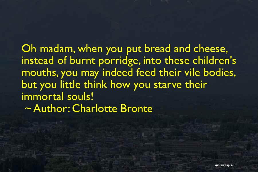 Charlotte Bronte Quotes: Oh Madam, When You Put Bread And Cheese, Instead Of Burnt Porridge, Into These Children's Mouths, You May Indeed Feed