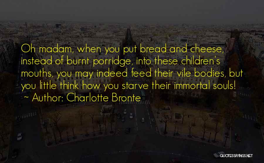 Charlotte Bronte Quotes: Oh Madam, When You Put Bread And Cheese, Instead Of Burnt Porridge, Into These Children's Mouths, You May Indeed Feed