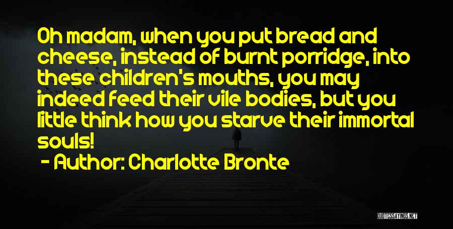 Charlotte Bronte Quotes: Oh Madam, When You Put Bread And Cheese, Instead Of Burnt Porridge, Into These Children's Mouths, You May Indeed Feed