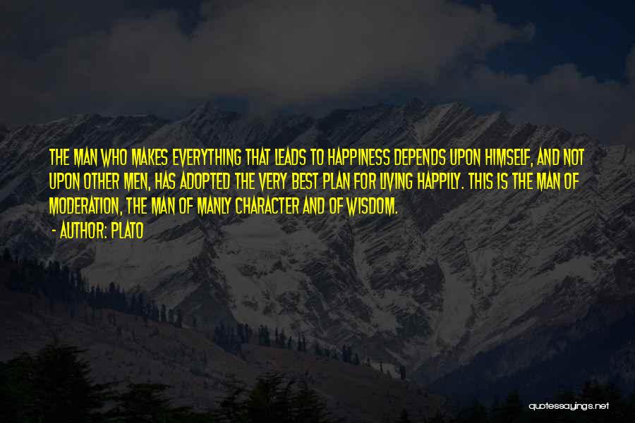 Plato Quotes: The Man Who Makes Everything That Leads To Happiness Depends Upon Himself, And Not Upon Other Men, Has Adopted The