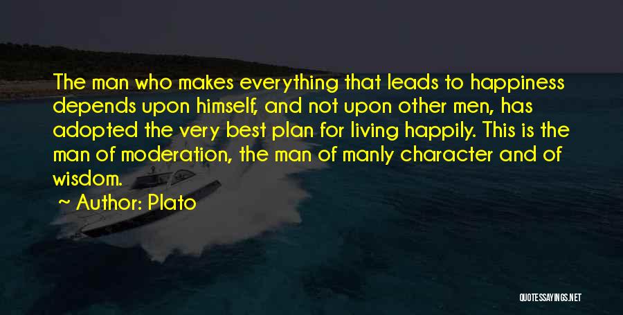 Plato Quotes: The Man Who Makes Everything That Leads To Happiness Depends Upon Himself, And Not Upon Other Men, Has Adopted The