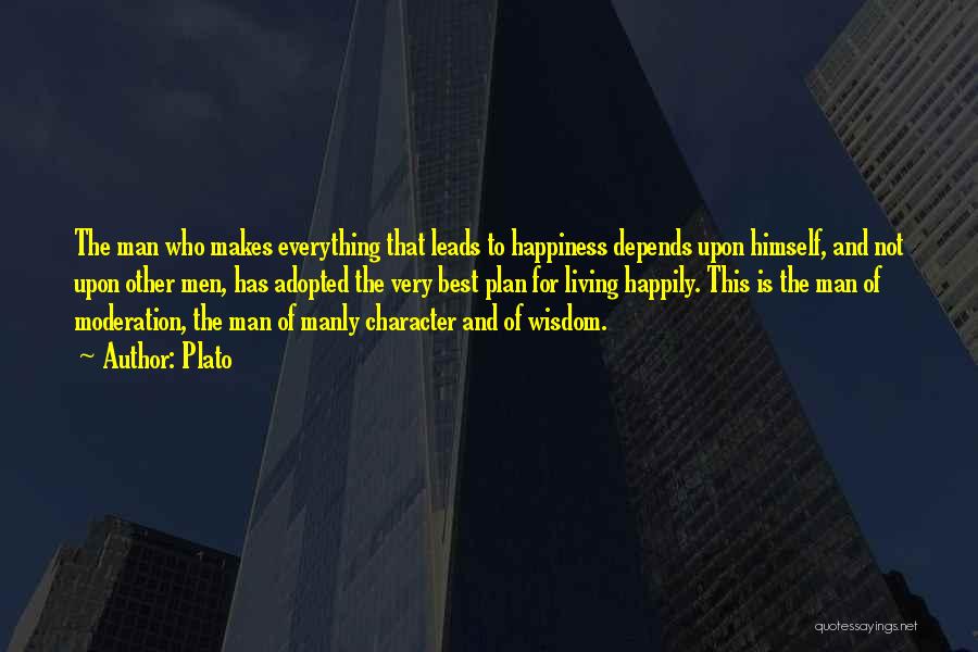 Plato Quotes: The Man Who Makes Everything That Leads To Happiness Depends Upon Himself, And Not Upon Other Men, Has Adopted The