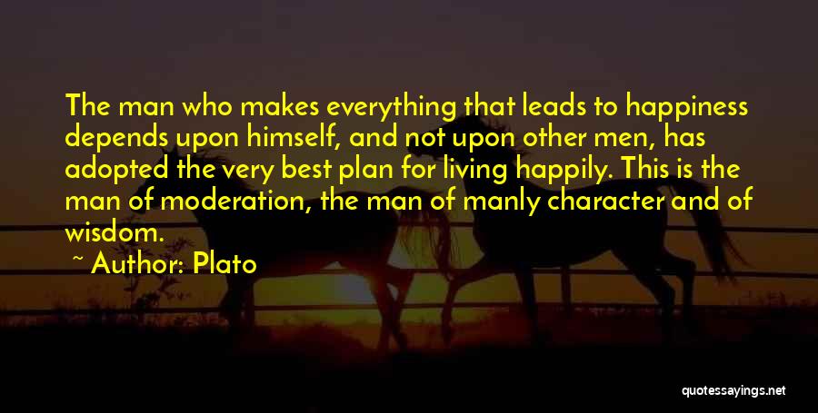 Plato Quotes: The Man Who Makes Everything That Leads To Happiness Depends Upon Himself, And Not Upon Other Men, Has Adopted The