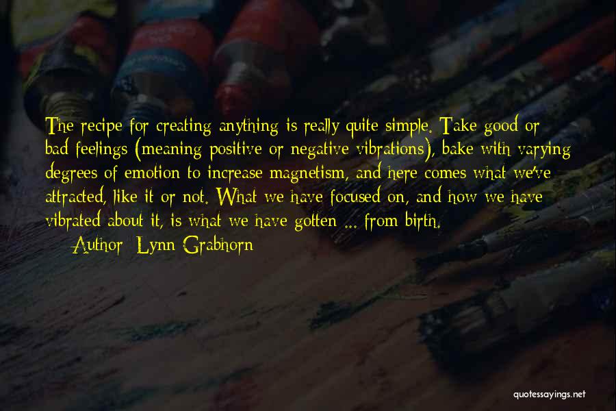 Lynn Grabhorn Quotes: The Recipe For Creating Anything Is Really Quite Simple. Take Good Or Bad Feelings (meaning Positive Or Negative Vibrations), Bake