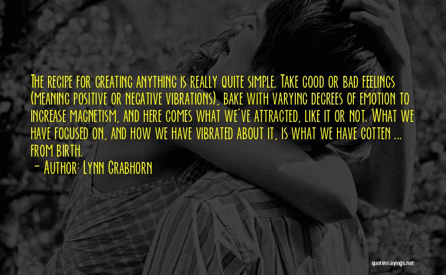 Lynn Grabhorn Quotes: The Recipe For Creating Anything Is Really Quite Simple. Take Good Or Bad Feelings (meaning Positive Or Negative Vibrations), Bake