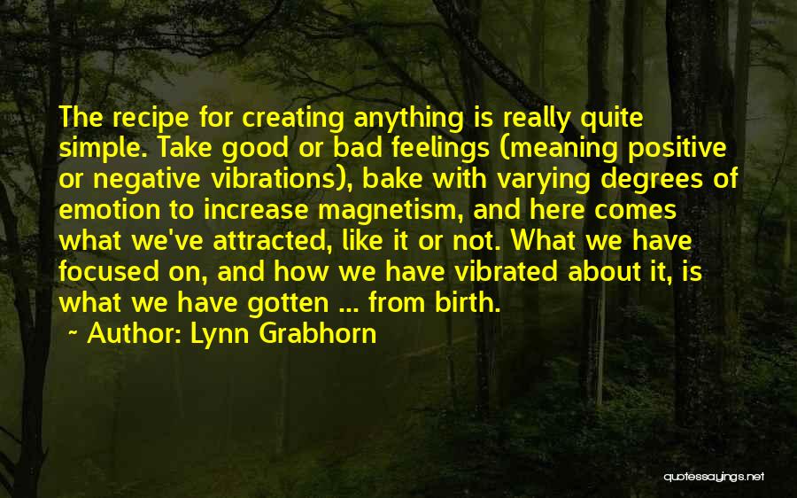 Lynn Grabhorn Quotes: The Recipe For Creating Anything Is Really Quite Simple. Take Good Or Bad Feelings (meaning Positive Or Negative Vibrations), Bake