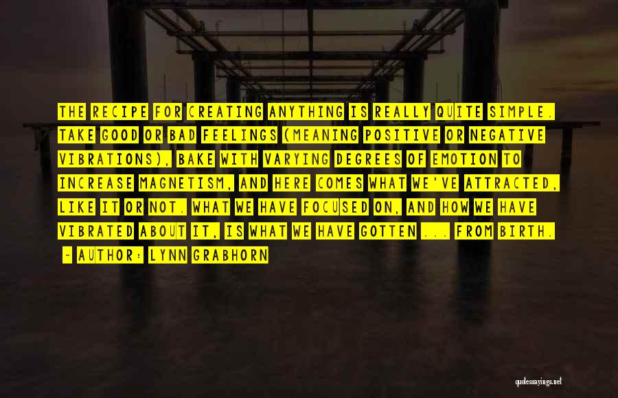 Lynn Grabhorn Quotes: The Recipe For Creating Anything Is Really Quite Simple. Take Good Or Bad Feelings (meaning Positive Or Negative Vibrations), Bake