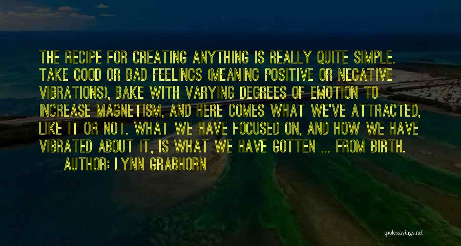 Lynn Grabhorn Quotes: The Recipe For Creating Anything Is Really Quite Simple. Take Good Or Bad Feelings (meaning Positive Or Negative Vibrations), Bake