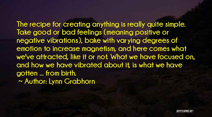 Lynn Grabhorn Quotes: The Recipe For Creating Anything Is Really Quite Simple. Take Good Or Bad Feelings (meaning Positive Or Negative Vibrations), Bake