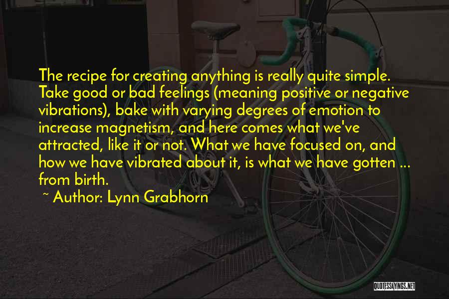 Lynn Grabhorn Quotes: The Recipe For Creating Anything Is Really Quite Simple. Take Good Or Bad Feelings (meaning Positive Or Negative Vibrations), Bake