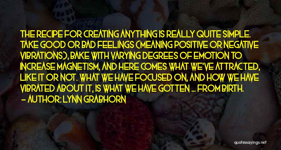 Lynn Grabhorn Quotes: The Recipe For Creating Anything Is Really Quite Simple. Take Good Or Bad Feelings (meaning Positive Or Negative Vibrations), Bake