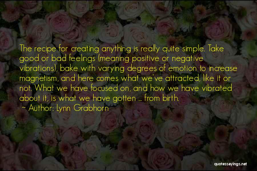 Lynn Grabhorn Quotes: The Recipe For Creating Anything Is Really Quite Simple. Take Good Or Bad Feelings (meaning Positive Or Negative Vibrations), Bake