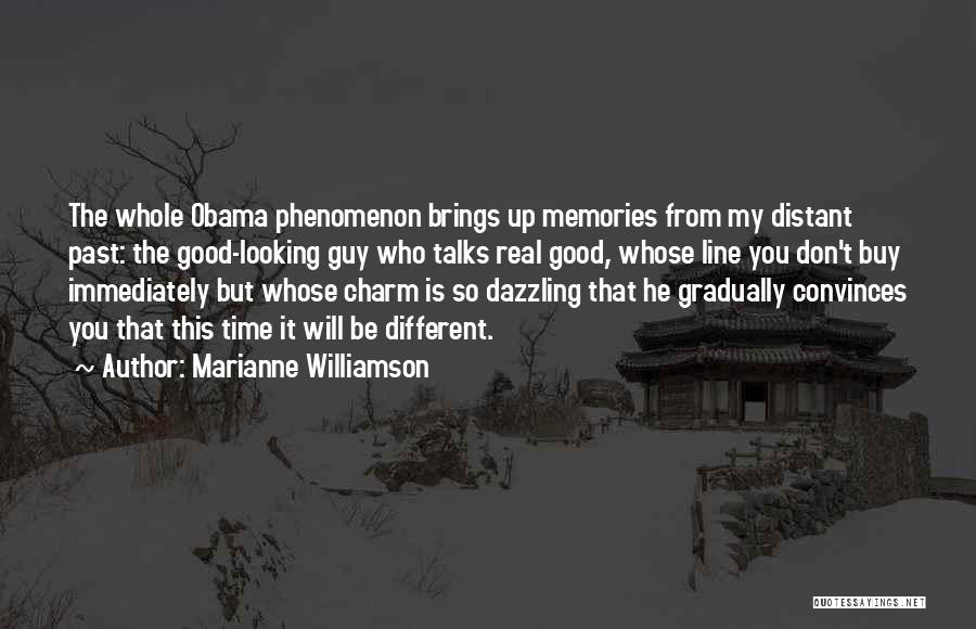 Marianne Williamson Quotes: The Whole Obama Phenomenon Brings Up Memories From My Distant Past: The Good-looking Guy Who Talks Real Good, Whose Line
