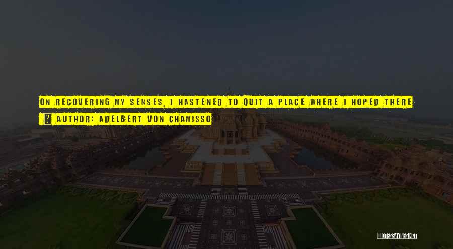 Adelbert Von Chamisso Quotes: On Recovering My Senses, I Hastened To Quit A Place Where I Hoped There Was Nothing Further To Detain Me.