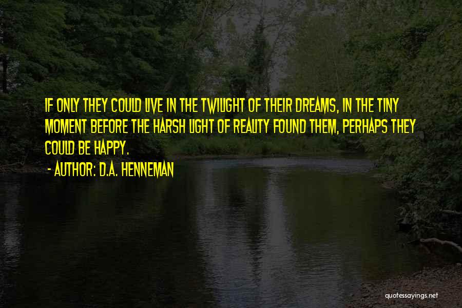 D.A. Henneman Quotes: If Only They Could Live In The Twilight Of Their Dreams, In The Tiny Moment Before The Harsh Light Of