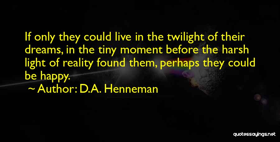 D.A. Henneman Quotes: If Only They Could Live In The Twilight Of Their Dreams, In The Tiny Moment Before The Harsh Light Of