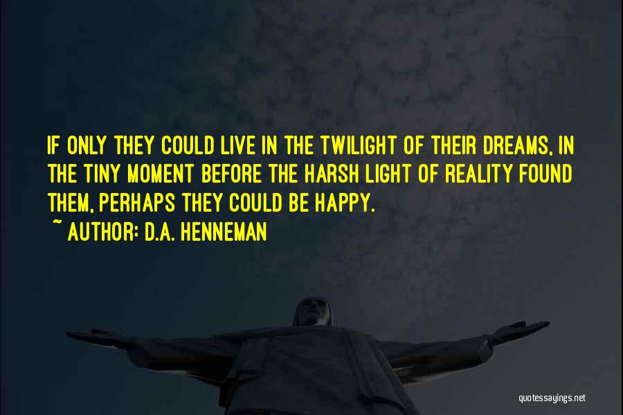 D.A. Henneman Quotes: If Only They Could Live In The Twilight Of Their Dreams, In The Tiny Moment Before The Harsh Light Of