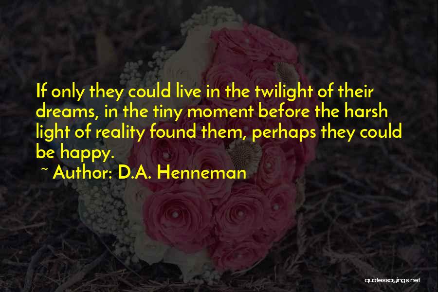 D.A. Henneman Quotes: If Only They Could Live In The Twilight Of Their Dreams, In The Tiny Moment Before The Harsh Light Of