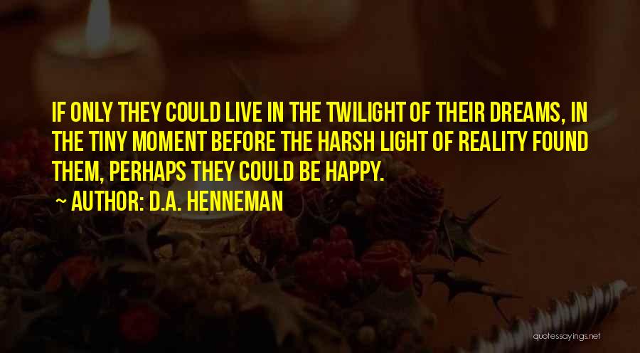D.A. Henneman Quotes: If Only They Could Live In The Twilight Of Their Dreams, In The Tiny Moment Before The Harsh Light Of