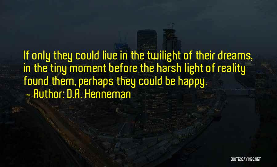 D.A. Henneman Quotes: If Only They Could Live In The Twilight Of Their Dreams, In The Tiny Moment Before The Harsh Light Of