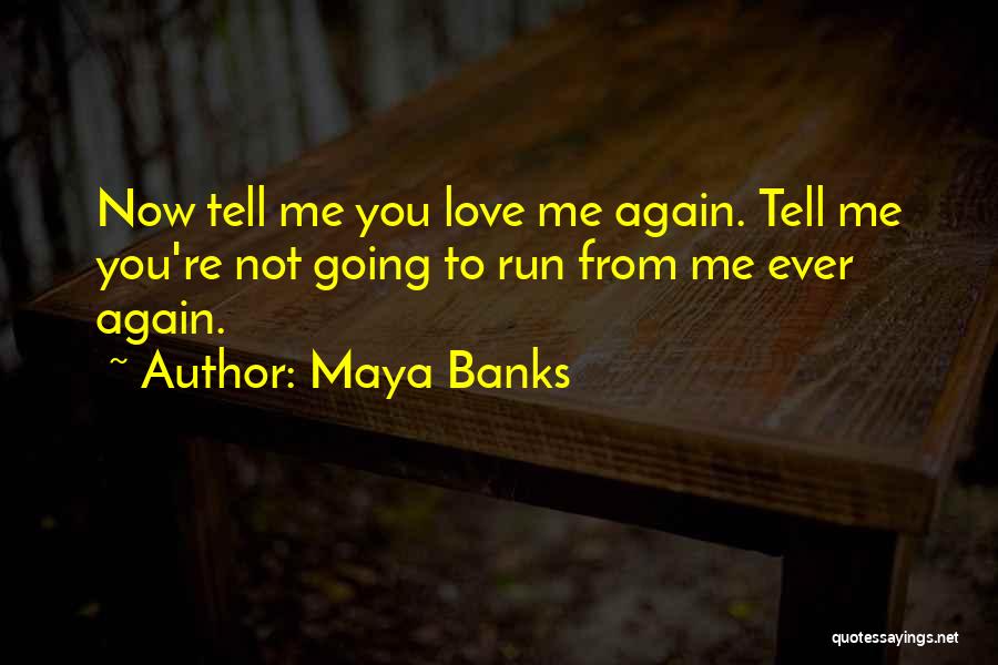Maya Banks Quotes: Now Tell Me You Love Me Again. Tell Me You're Not Going To Run From Me Ever Again.