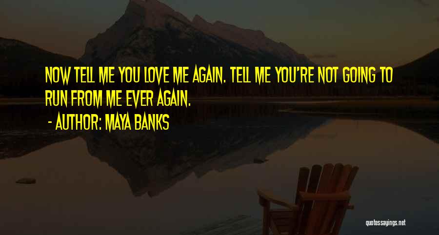 Maya Banks Quotes: Now Tell Me You Love Me Again. Tell Me You're Not Going To Run From Me Ever Again.