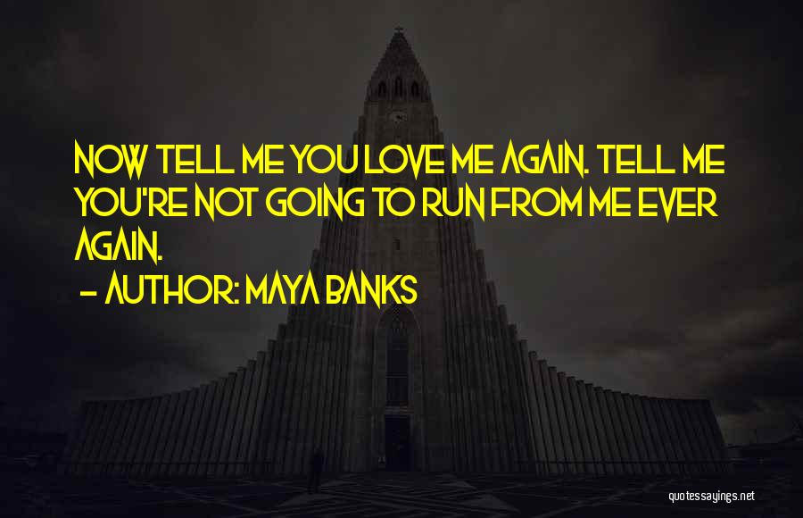 Maya Banks Quotes: Now Tell Me You Love Me Again. Tell Me You're Not Going To Run From Me Ever Again.