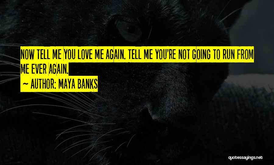 Maya Banks Quotes: Now Tell Me You Love Me Again. Tell Me You're Not Going To Run From Me Ever Again.
