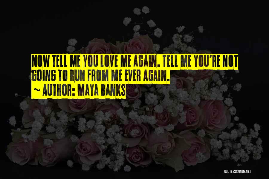 Maya Banks Quotes: Now Tell Me You Love Me Again. Tell Me You're Not Going To Run From Me Ever Again.
